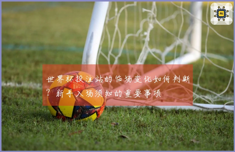 世界杯投注站的临场变化如何判断？新手入场须知的重要事项