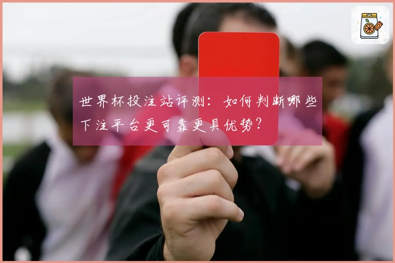 世界杯投注站评测：如何判断哪些下注平台更可靠更具优势？