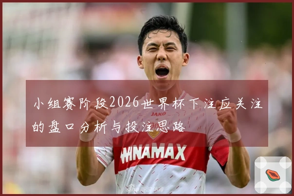 小组赛阶段2026世界杯下注应关注的盘口分析与投注思路