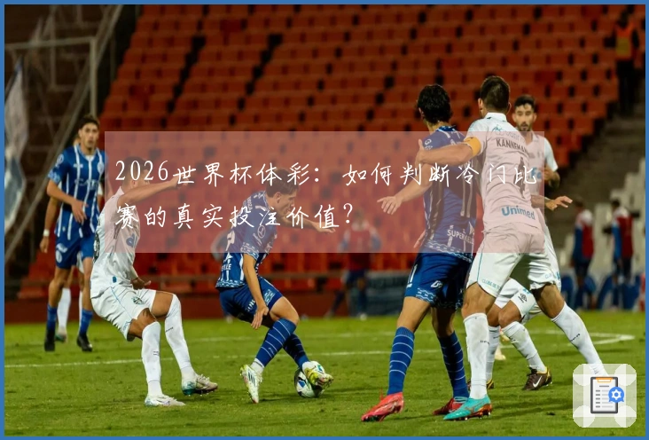 2026世界杯体彩：如何判断冷门比赛的真实投注价值？