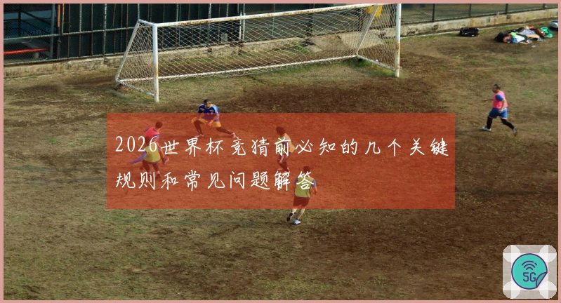 2026世界杯竞猜前必知的几个关键规则和常见问题解答