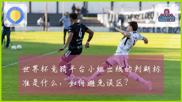 世界杯竞猜平台小组出线的判断标准是什么，如何避免误区？