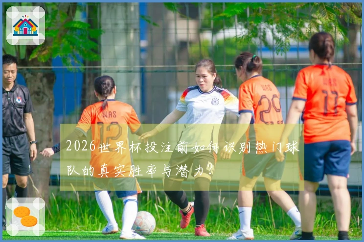 2026世界杯投注前如何识别热门球队的真实胜率与潜力？