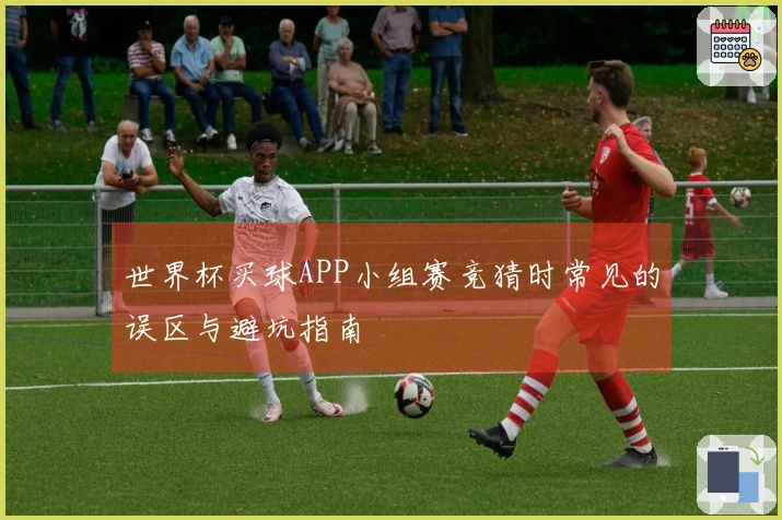 世界杯买球APP小组赛竞猜时常见的误区与避坑指南