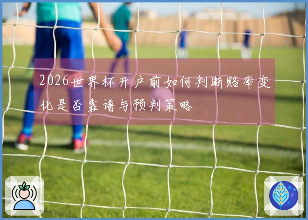 2026世界杯开户前如何判断赔率变化是否靠谱与预判策略