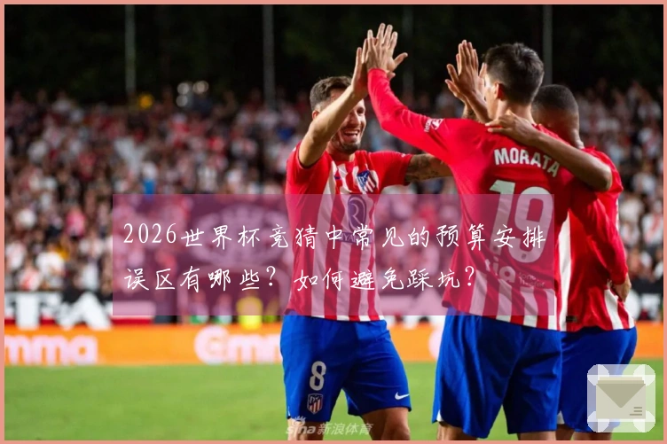 2026世界杯竞猜中常见的预算安排误区有哪些？如何避免踩坑？