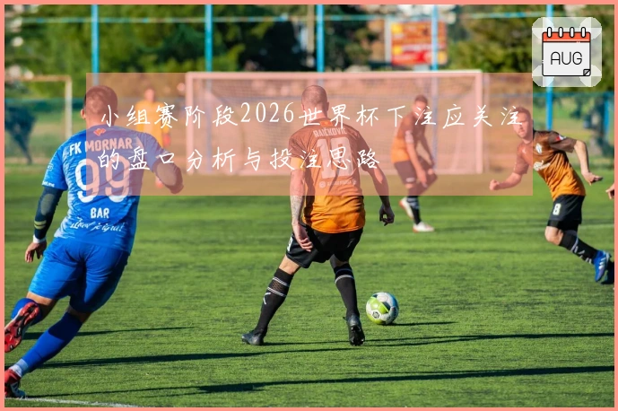 小组赛阶段2026世界杯下注应关注的盘口分析与投注思路