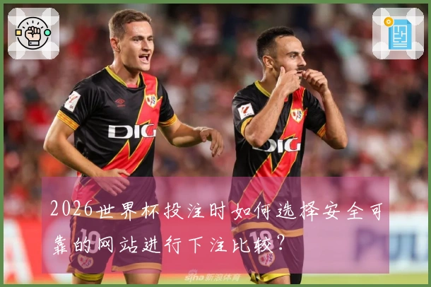 2026世界杯投注时如何选择安全可靠的网站进行下注比较？