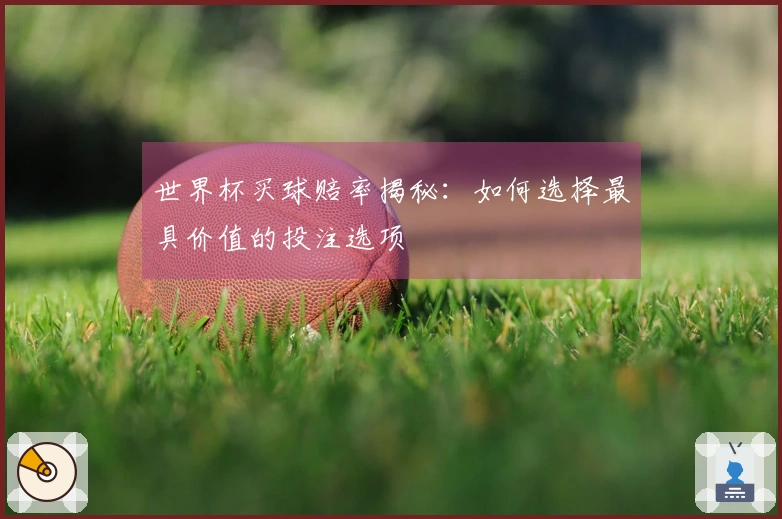 世界杯买球赔率揭秘：如何选择最具价值的投注选项