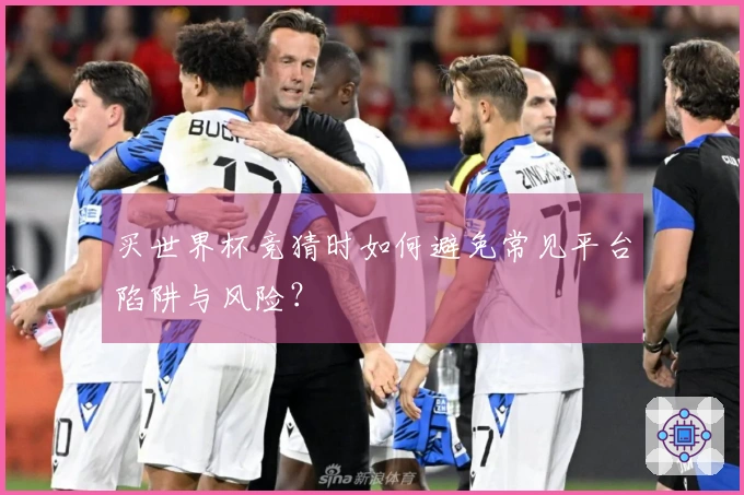 买世界杯竞猜时如何避免常见平台陷阱与风险？