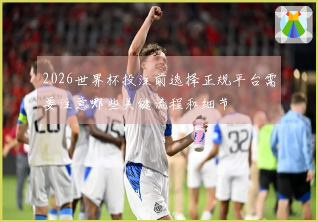 2026世界杯投注前选择正规平台需要注意哪些关键流程和细节