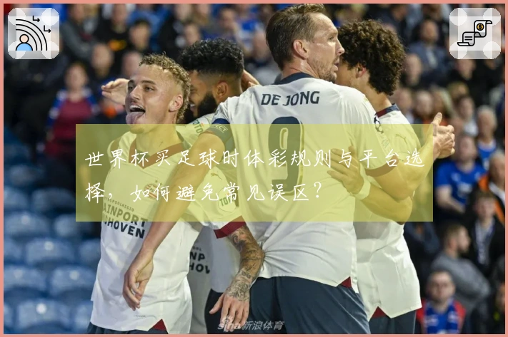 世界杯买足球时体彩规则与平台选择，如何避免常见误区？