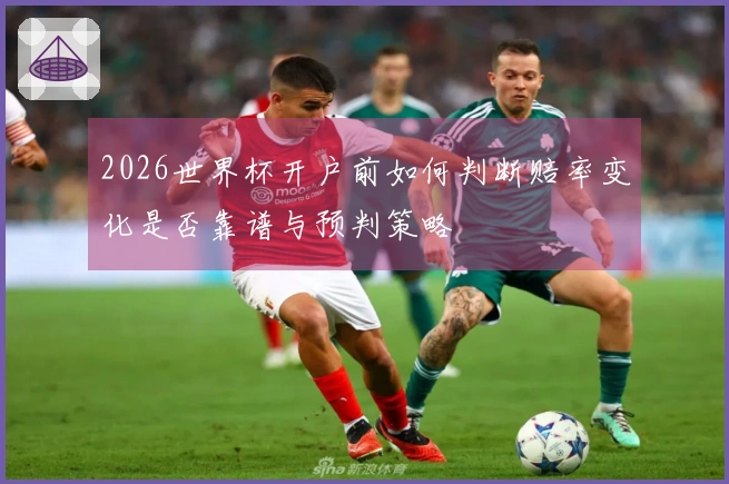 2026世界杯开户前如何判断赔率变化是否靠谱与预判策略