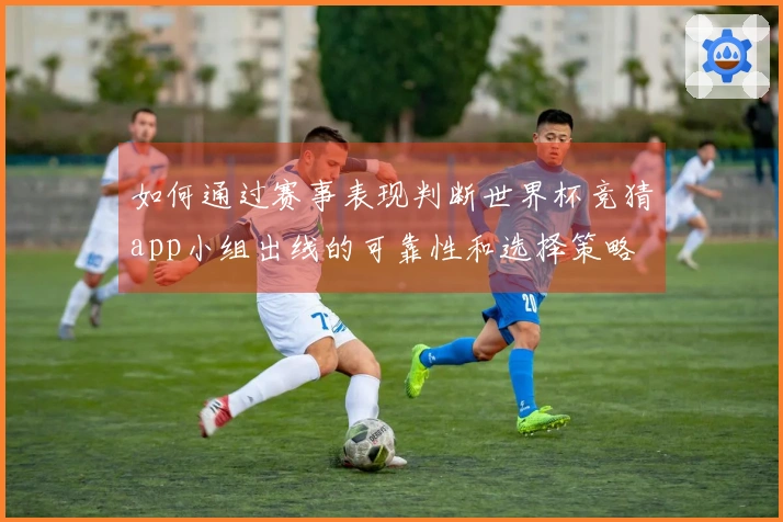 如何通过赛事表现判断世界杯竞猜app小组出线的可靠性和选择策略