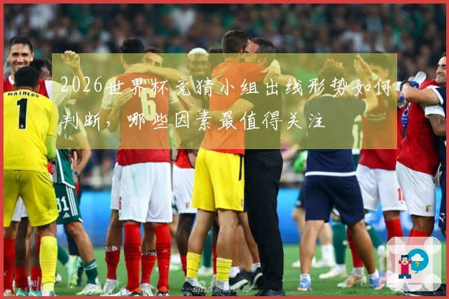 2026世界杯竞猜小组出线形势如何判断，哪些因素最值得关注