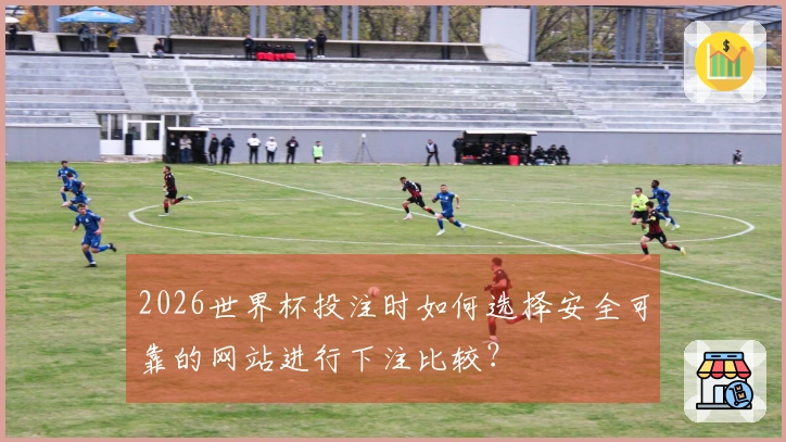 2026世界杯投注时如何选择安全可靠的网站进行下注比较？