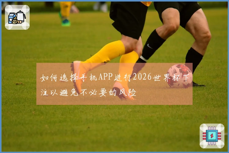 如何选择手机APP进行2026世界杯下注以避免不必要的风险