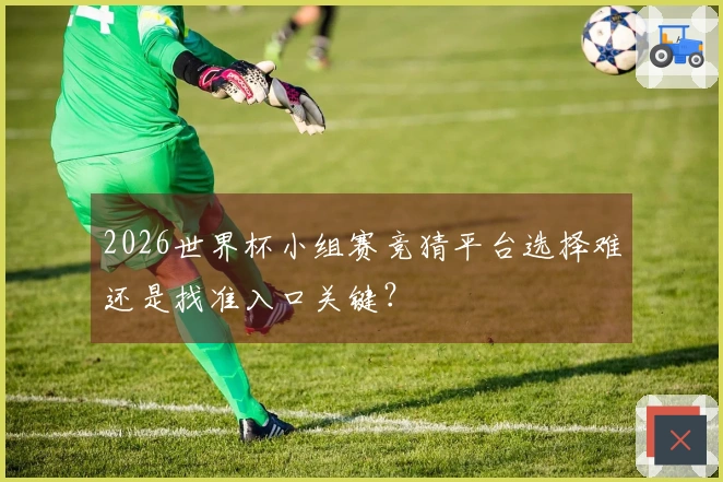2026世界杯小组赛竞猜平台选择难还是找准入口关键？