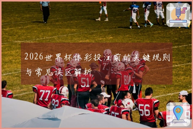 2026世界杯体彩投注前的关键规则与常见误区解析