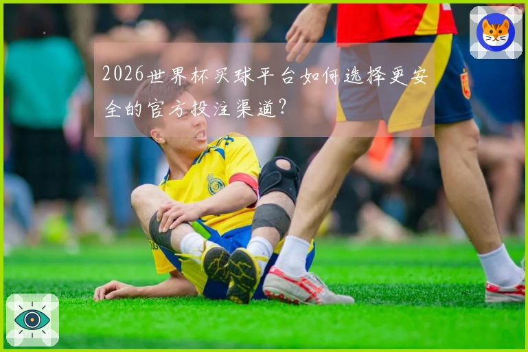 2026世界杯买球平台如何选择更安全的官方投注渠道？