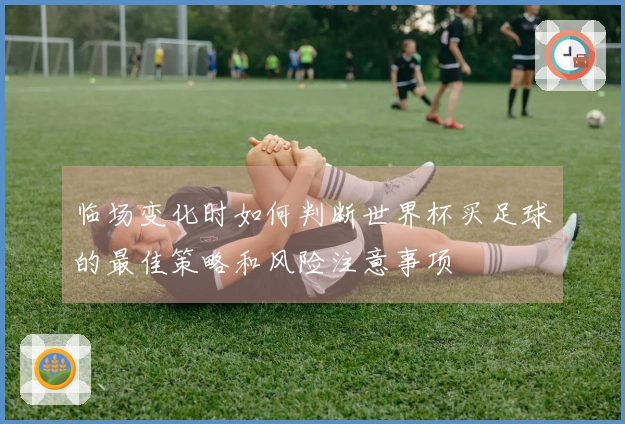 临场变化时如何判断世界杯买足球的最佳策略和风险注意事项