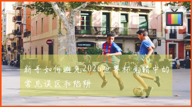新手如何避免2026世界杯竞猜中的常见误区和陷阱