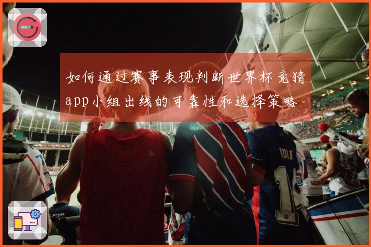 如何通过赛事表现判断世界杯竞猜app小组出线的可靠性和选择策略