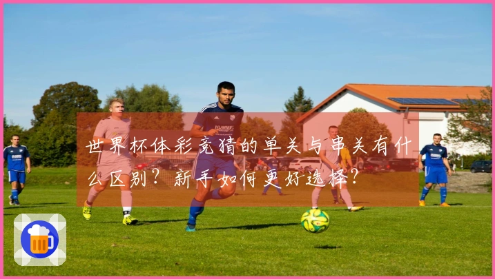 世界杯体彩竞猜的单关与串关有什么区别？新手如何更好选择？