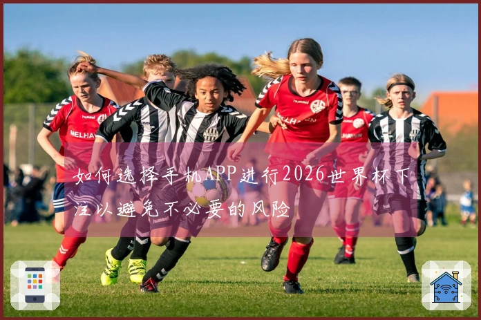 如何选择手机APP进行2026世界杯下注以避免不必要的风险