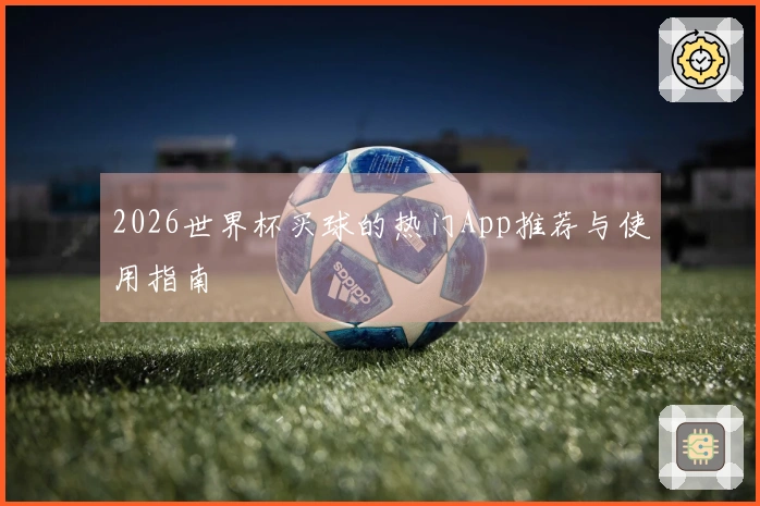 2026世界杯买球的热门App推荐与使用指南