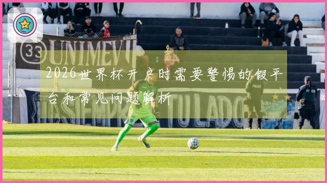 2026世界杯开户时需要警惕的假平台和常见问题解析
