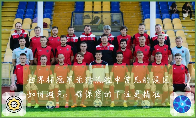 世界杯冠军竞猜流程中常见的误区如何避免，确保您的下注更精准