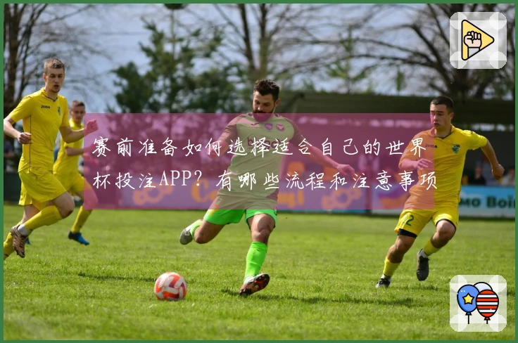 赛前准备如何选择适合自己的世界杯投注APP？有哪些流程和注意事项？