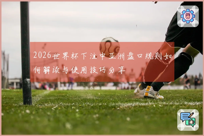 2026世界杯下注中亚洲盘口规则如何解读与使用技巧分享