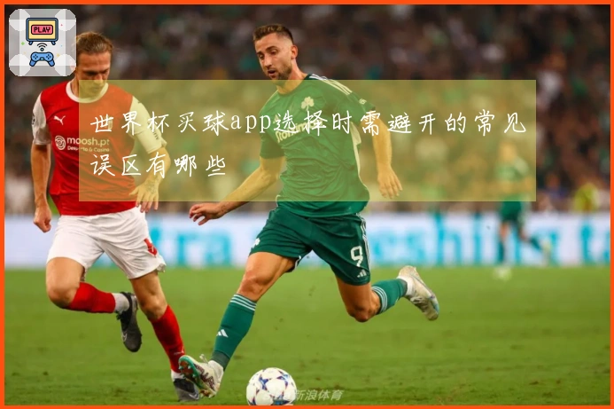 世界杯买球app选择时需避开的常见误区有哪些