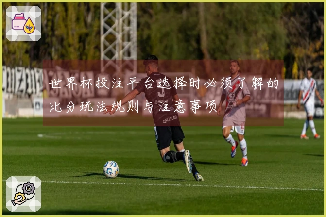 世界杯投注平台选择时必须了解的比分玩法规则与注意事项