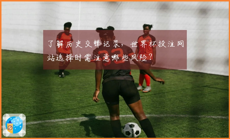 了解历史交锋记录，世界杯投注网站选择时需注意哪些风险？