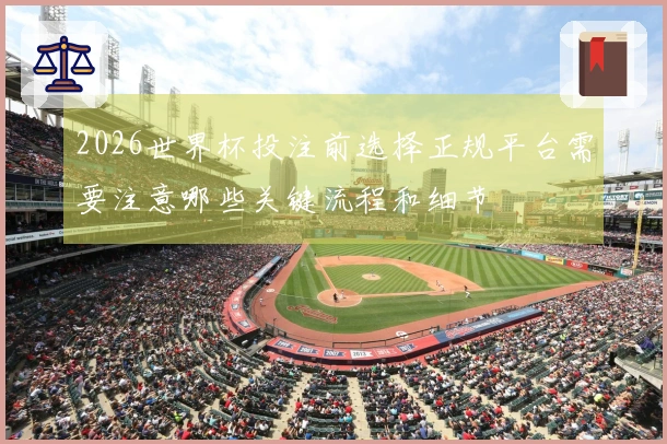 2026世界杯投注前选择正规平台需要注意哪些关键流程和细节