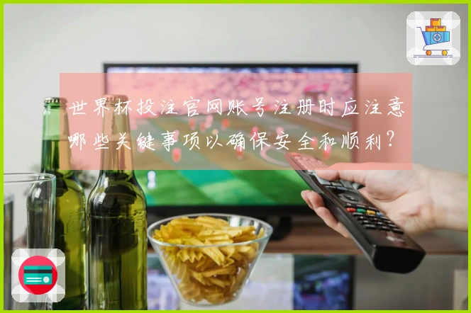 世界杯投注官网账号注册时应注意哪些关键事项以确保安全和顺利？
