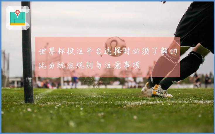 世界杯投注平台选择时必须了解的比分玩法规则与注意事项