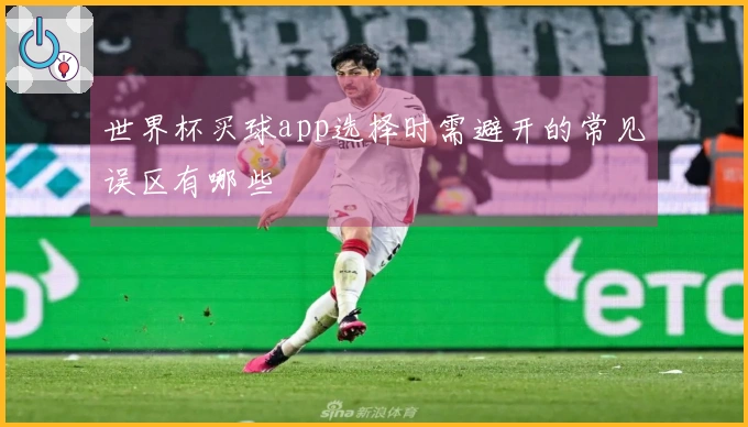 世界杯买球app选择时需避开的常见误区有哪些