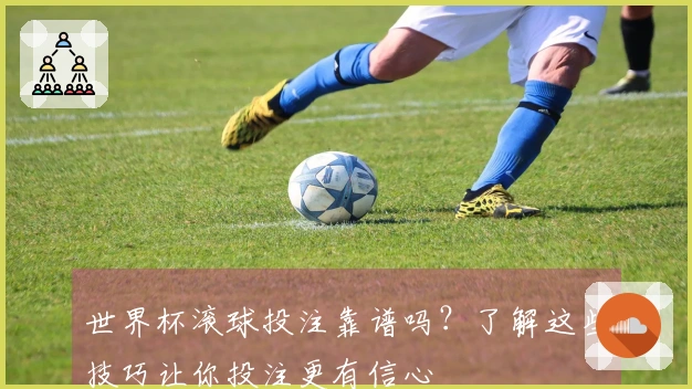 世界杯滚球投注靠谱吗？了解这些技巧让你投注更有信心