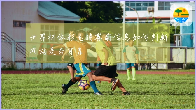 世界杯体彩竞猜赛前信息如何判断网站是否可靠