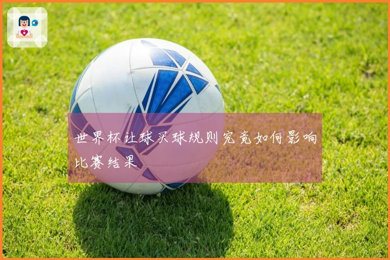 世界杯让球买球规则究竟如何影响比赛结果