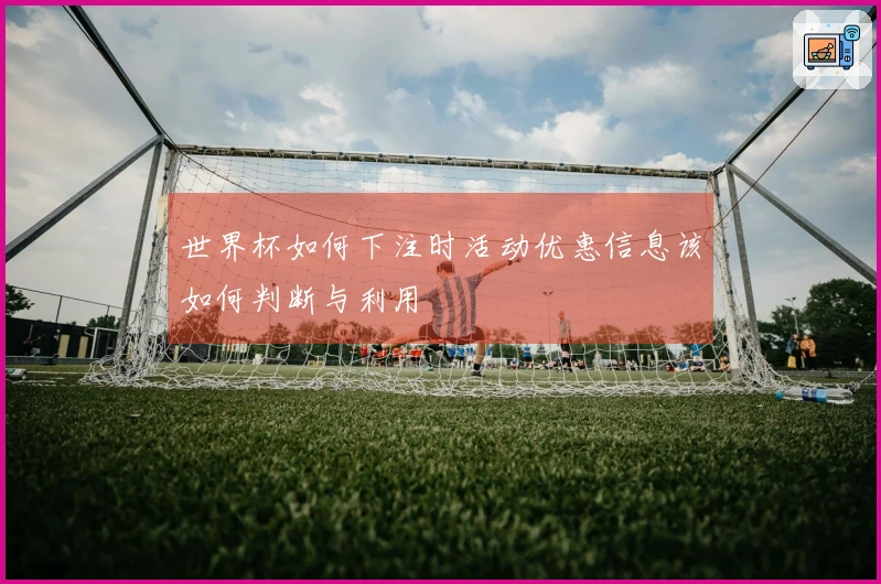 世界杯如何下注时活动优惠信息该如何判断与利用