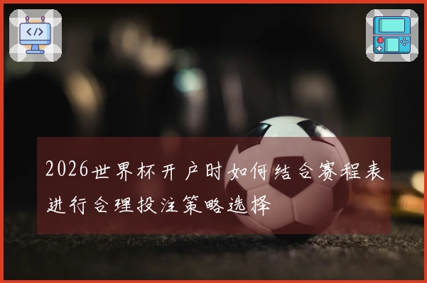 2026世界杯开户时如何结合赛程表进行合理投注策略选择