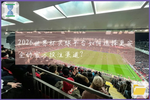 2026世界杯买球平台如何选择更安全的官方投注渠道？
