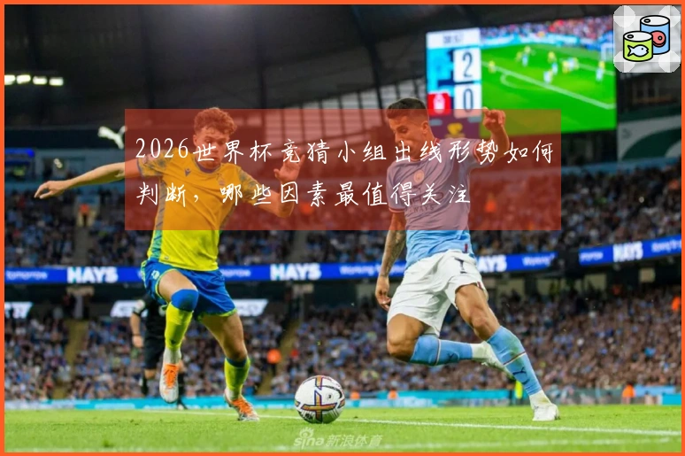 2026世界杯竞猜小组出线形势如何判断，哪些因素最值得关注