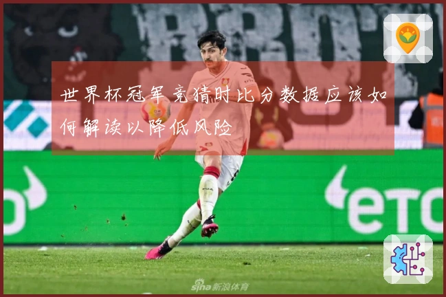 世界杯冠军竞猜时比分数据应该如何解读以降低风险