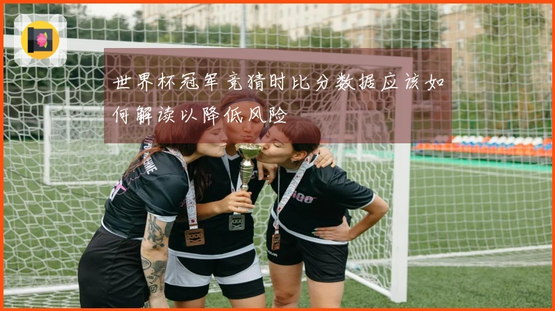 世界杯冠军竞猜时比分数据应该如何解读以降低风险